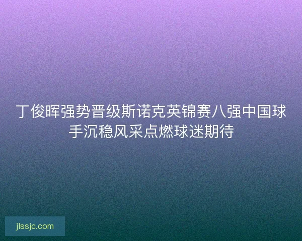 丁俊晖强势晋级斯诺克英锦赛八强中国球手沉稳风采点燃球迷期待