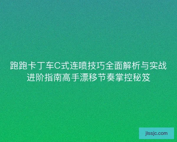 跑跑卡丁车C式连喷技巧全面解析与实战进阶指南高手漂移节奏掌控秘笈