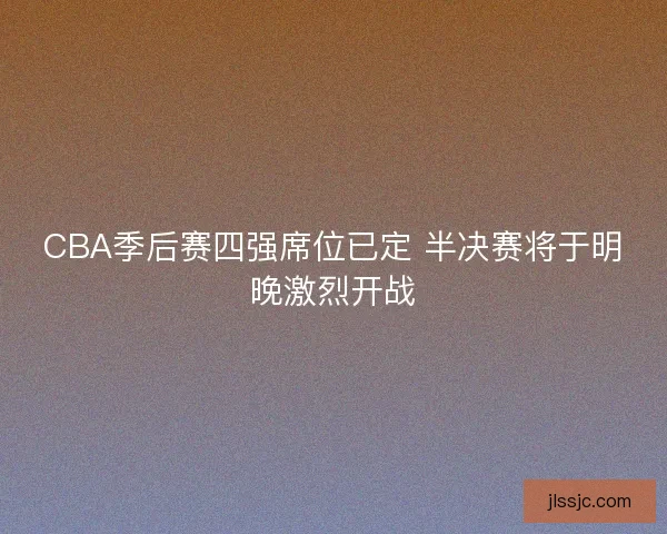 CBA季后赛四强席位已定 半决赛将于明晚激烈开战