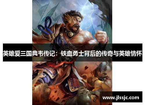 英雄爱三国典韦传记：铁血勇士背后的传奇与英雄情怀