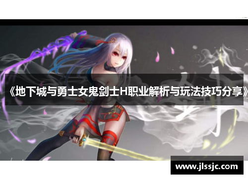 《地下城与勇士女鬼剑士H职业解析与玩法技巧分享》