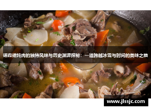 诺森德炖肉的独特风味与历史渊源探秘：一道跨越冰雪与时间的美味之旅