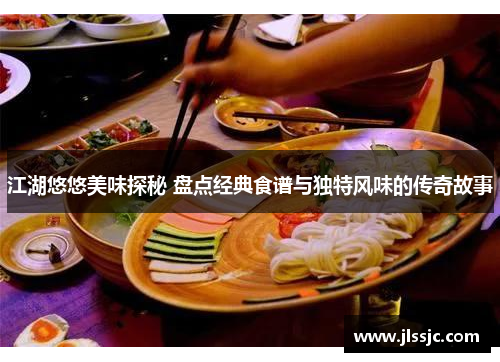 江湖悠悠美味探秘 盘点经典食谱与独特风味的传奇故事